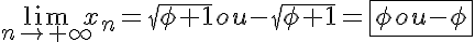 5$ \lim_{n\to +\infty} x_n= \sqrt{\phi+1} ou -\sqrt{\phi+1} = \fbox{\phi ou -\phi}